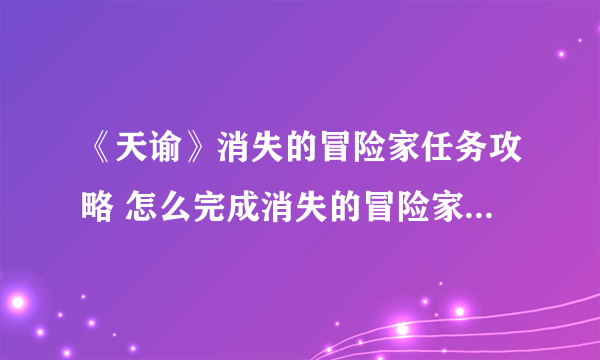 《天谕》消失的冒险家任务攻略 怎么完成消失的冒险家任务流程 千万不要错过关键细节