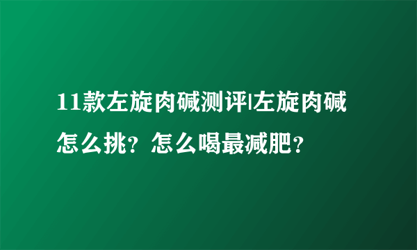 11款左旋肉碱测评|左旋肉碱怎么挑？怎么喝最减肥？