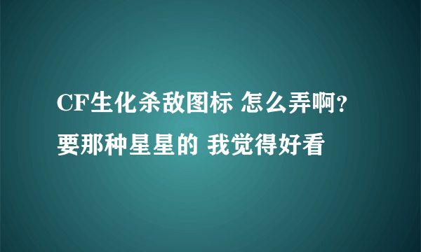 CF生化杀敌图标 怎么弄啊？ 要那种星星的 我觉得好看