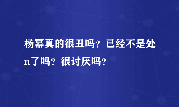 杨幂真的很丑吗？已经不是处n了吗？很讨厌吗？