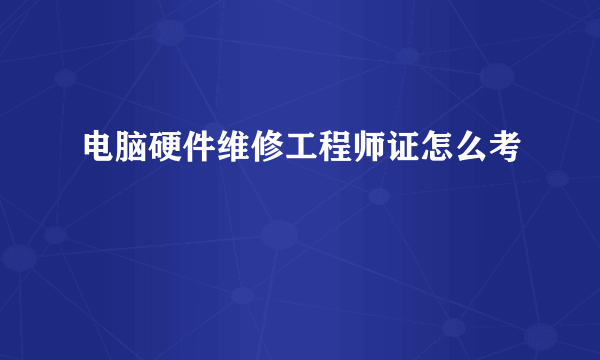 电脑硬件维修工程师证怎么考