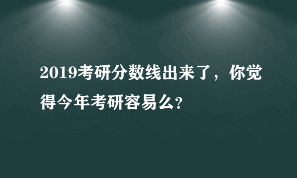 2019考研分数线出来了，你觉得今年考研容易么？