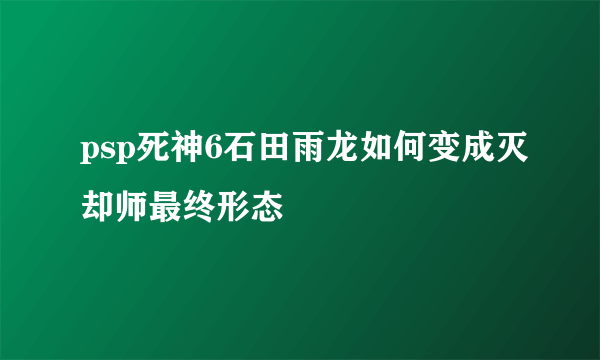 psp死神6石田雨龙如何变成灭却师最终形态