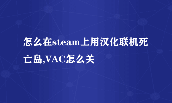 怎么在steam上用汉化联机死亡岛,VAC怎么关