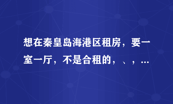 想在秦皇岛海港区租房，要一室一厅，不是合租的，、，希望大家帮帮忙，麻烦写一下都多少钱？