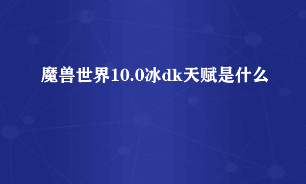 魔兽世界10.0冰dk天赋是什么