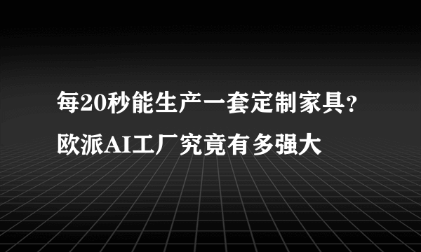 每20秒能生产一套定制家具？欧派AI工厂究竟有多强大