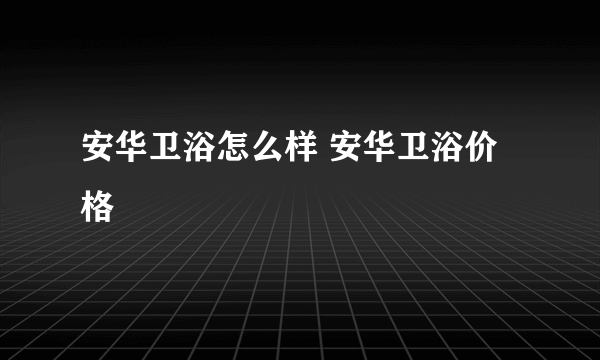 安华卫浴怎么样 安华卫浴价格