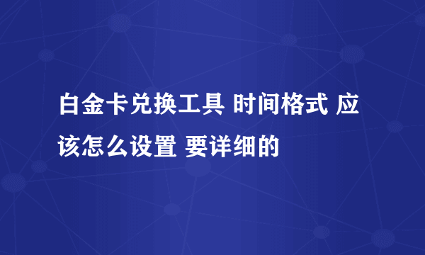 白金卡兑换工具 时间格式 应该怎么设置 要详细的