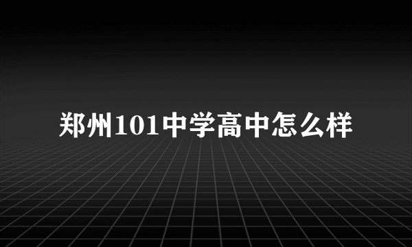 郑州101中学高中怎么样