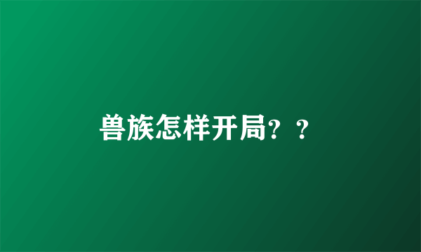 兽族怎样开局？？