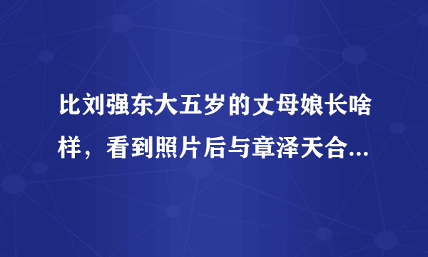 比刘强东大五岁的丈母娘长啥样，看到照片后与章泽天合照像姐妹，有多漂亮？