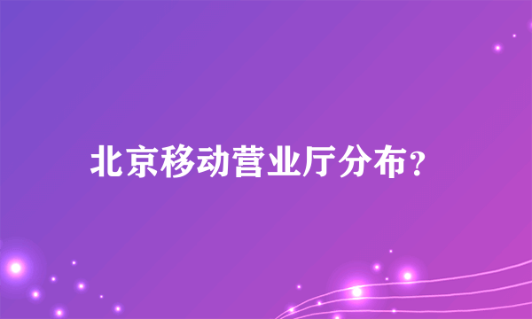 北京移动营业厅分布？