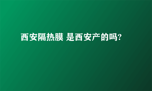 西安隔热膜 是西安产的吗?