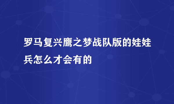 罗马复兴鹰之梦战队版的娃娃兵怎么才会有的