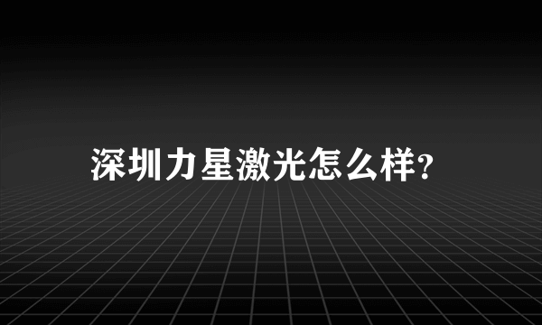 深圳力星激光怎么样？