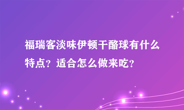 福瑞客淡味伊顿干酪球有什么特点？适合怎么做来吃？