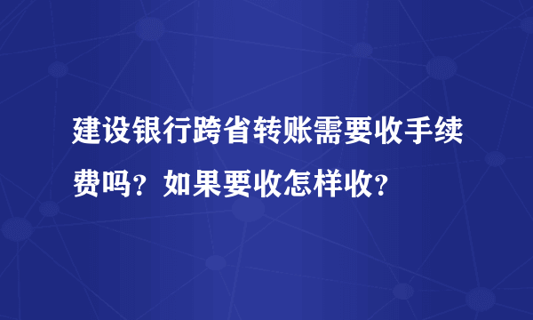 建设银行跨省转账需要收手续费吗？如果要收怎样收？