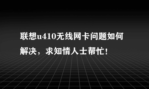 联想u410无线网卡问题如何解决，求知情人士帮忙！