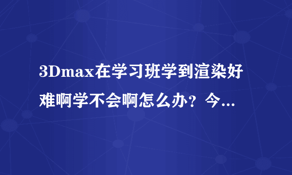 3Dmax在学习班学到渲染好难啊学不会啊怎么办？今天上完课后回去看了部分视频还是一头雾水。