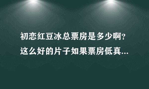 初恋红豆冰总票房是多少啊？这么好的片子如果票房低真的说明了什么？