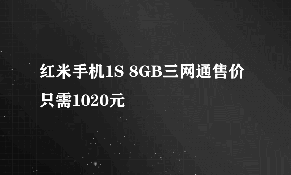 红米手机1S 8GB三网通售价只需1020元