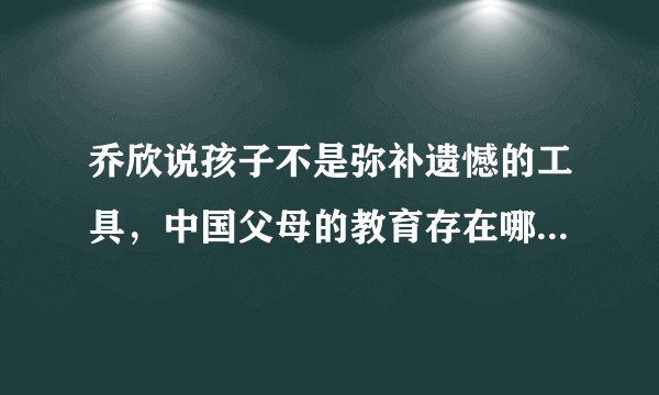 乔欣说孩子不是弥补遗憾的工具，中国父母的教育存在哪些问题？