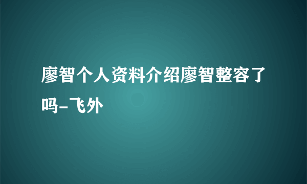 廖智个人资料介绍廖智整容了吗-飞外