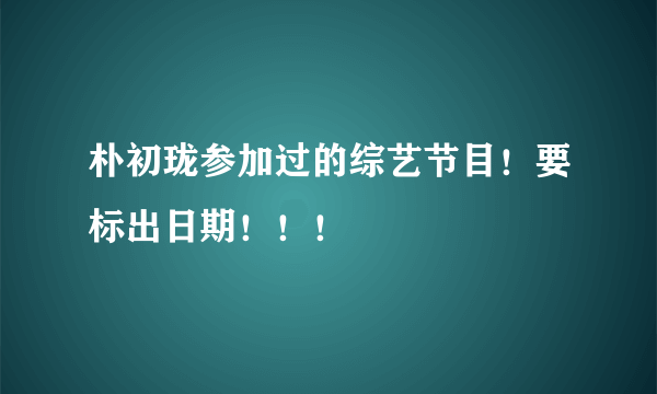 朴初珑参加过的综艺节目！要标出日期！！！