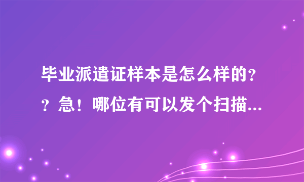 毕业派遣证样本是怎么样的？？急！哪位有可以发个扫描件吗？？谢谢！！！