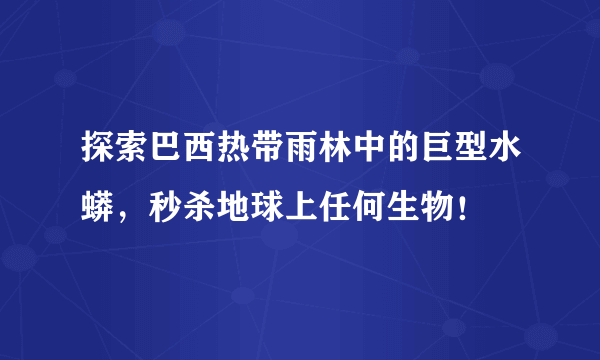 探索巴西热带雨林中的巨型水蟒，秒杀地球上任何生物！