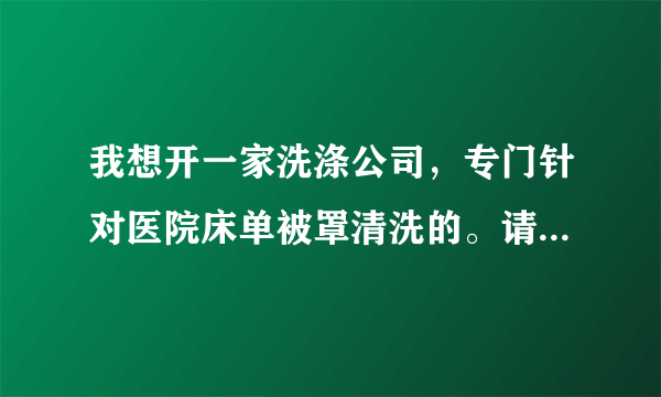 我想开一家洗涤公司，专门针对医院床单被罩清洗的。请问需要哪些设备？成本是多少？利润是多少？