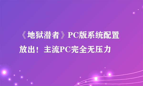 《地狱潜者》PC版系统配置放出！主流PC完全无压力