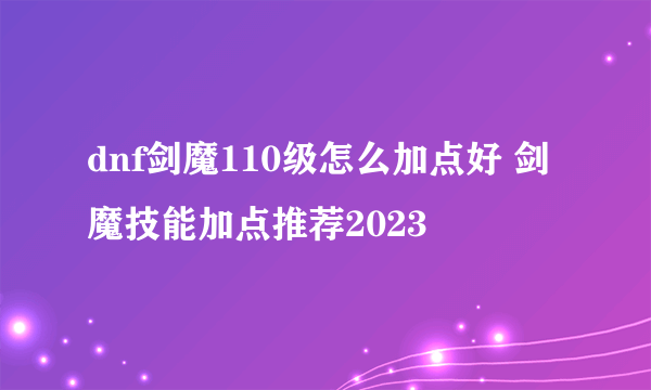 dnf剑魔110级怎么加点好 剑魔技能加点推荐2023