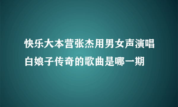 快乐大本营张杰用男女声演唱白娘子传奇的歌曲是哪一期