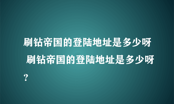 刷钻帝国的登陆地址是多少呀 刷钻帝国的登陆地址是多少呀？