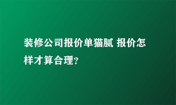 装修公司报价单猫腻 报价怎样才算合理？