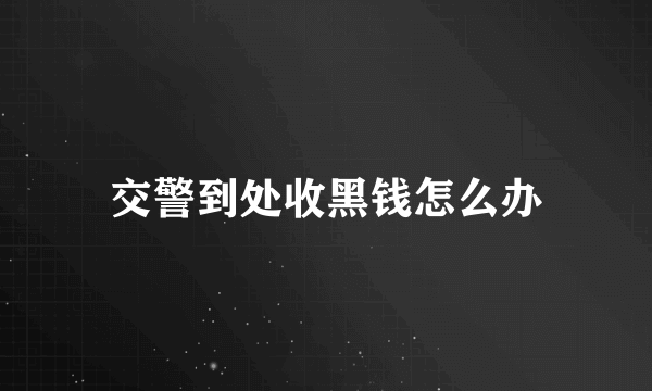 交警到处收黑钱怎么办