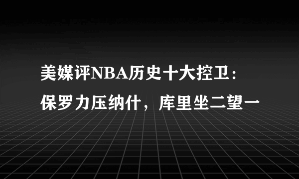 美媒评NBA历史十大控卫：保罗力压纳什，库里坐二望一