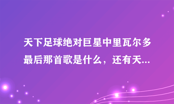 天下足球绝对巨星中里瓦尔多最后那首歌是什么，还有天下足球现在的片尾曲叫什么？