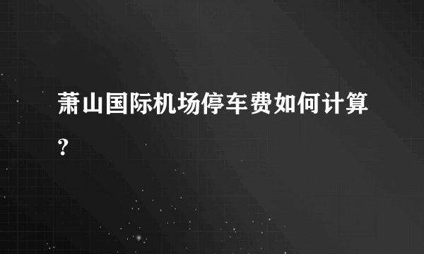 萧山国际机场停车费如何计算？