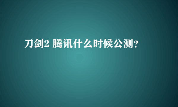 刀剑2 腾讯什么时候公测？