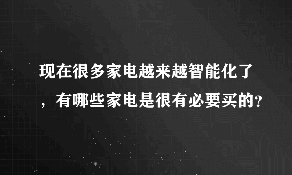 现在很多家电越来越智能化了，有哪些家电是很有必要买的？