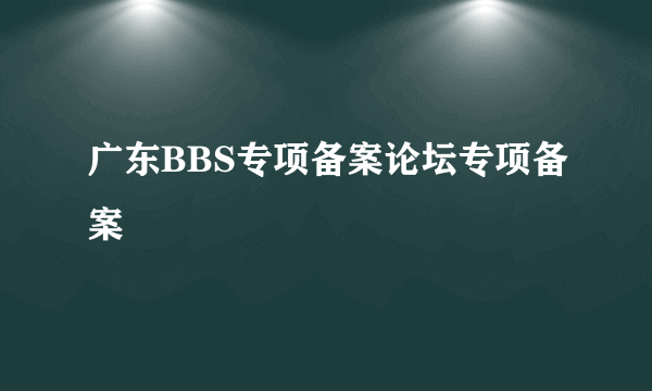 广东BBS专项备案论坛专项备案