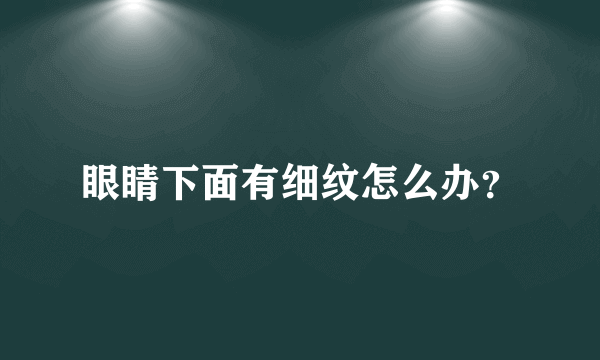 眼睛下面有细纹怎么办？