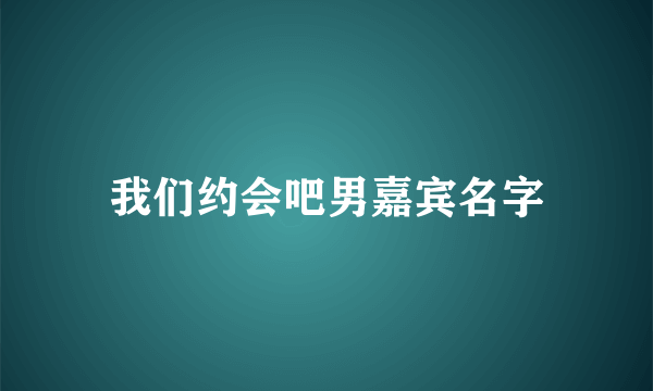 我们约会吧男嘉宾名字