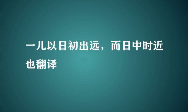 一儿以日初出远，而日中时近也翻译