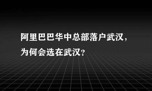 阿里巴巴华中总部落户武汉，为何会选在武汉？