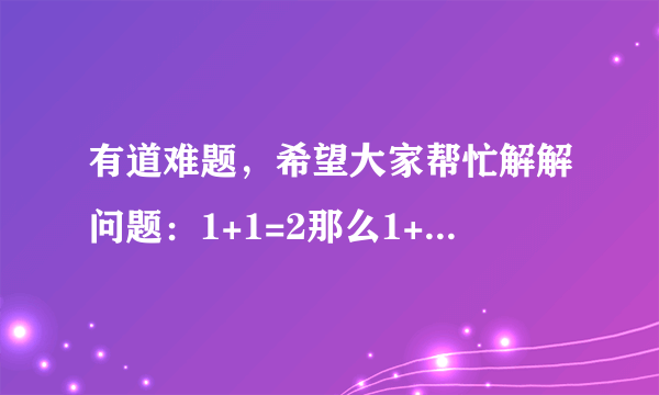 有道难题，希望大家帮忙解解问题：1+1=2那么1+2=多少。一个字。