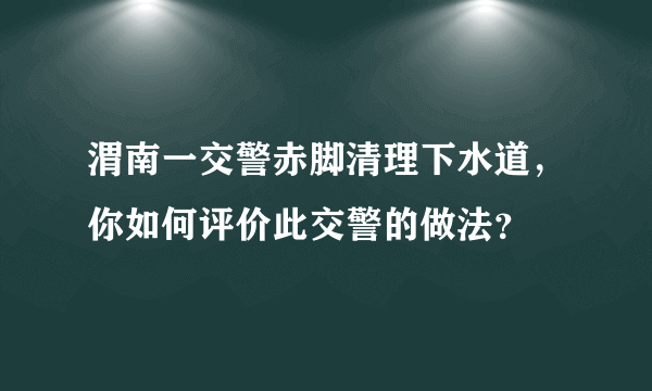 渭南一交警赤脚清理下水道，你如何评价此交警的做法？